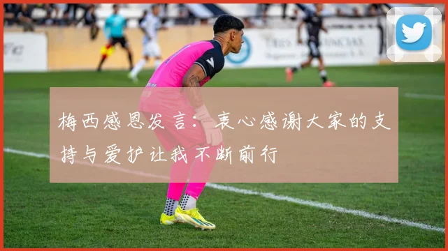 梅西感恩发言：衷心感谢大家的支持与爱护让我不断前行