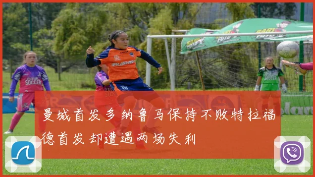 曼城首发多纳鲁马保持不败特拉福德首发却遭遇两场失利