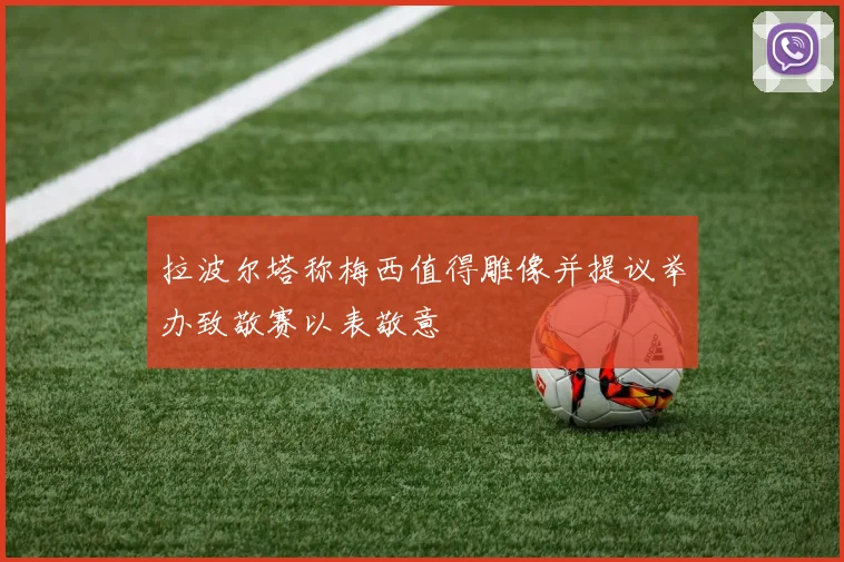 拉波尔塔称梅西值得雕像并提议举办致敬赛以表敬意