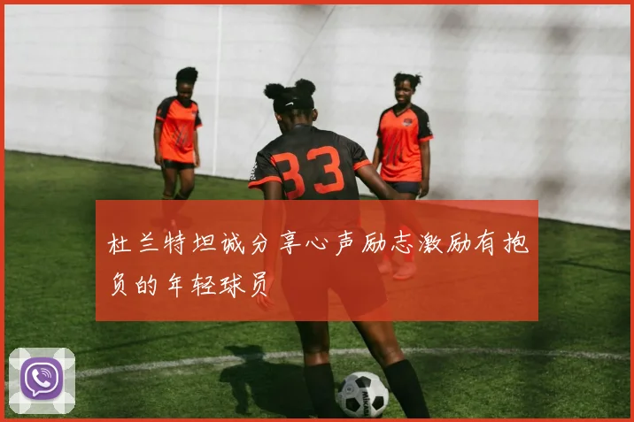 杜兰特坦诚分享心声励志激励有抱负的年轻球员