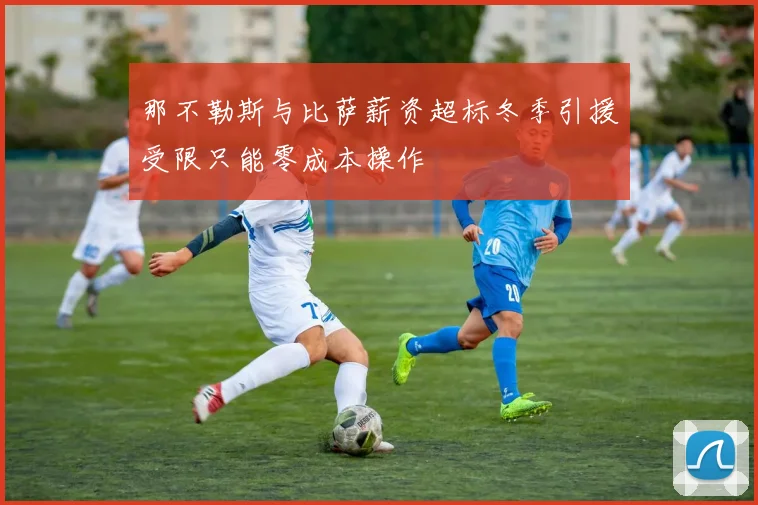 那不勒斯与比萨薪资超标冬季引援受限只能零成本操作