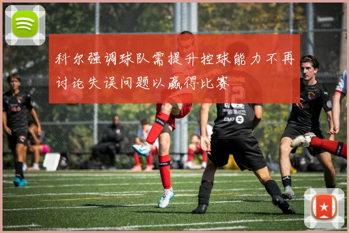 科尔强调球队需提升控球能力不再讨论失误问题以赢得比赛