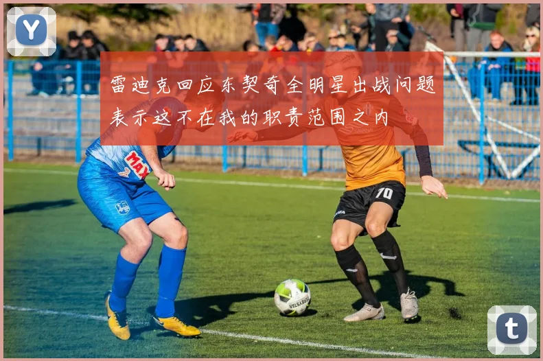 雷迪克回应东契奇全明星出战问题表示这不在我的职责范围之内