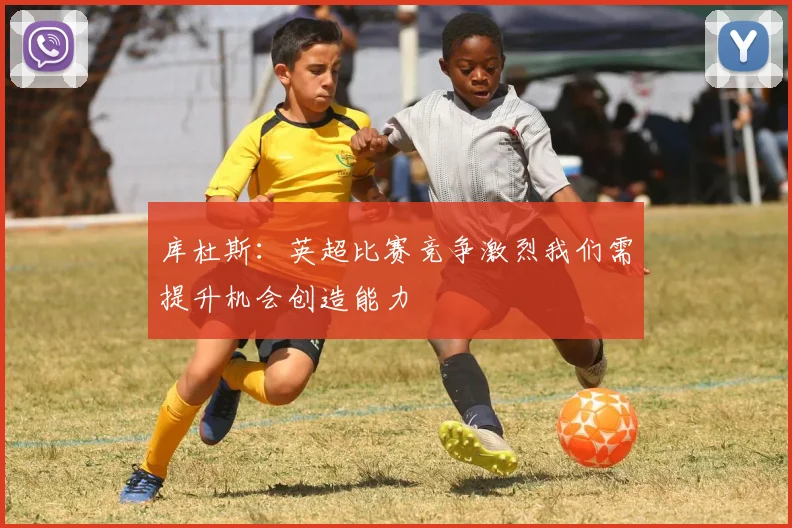 库杜斯：英超比赛竞争激烈我们需提升机会创造能力