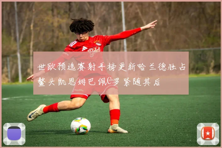 世欧预选赛射手榜更新哈兰德独占鳌头凯恩姆巴佩C罗紧随其后