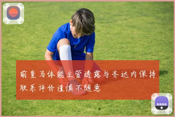 前皇马体能主管透露与齐达内保持联系评价谨慎不随意