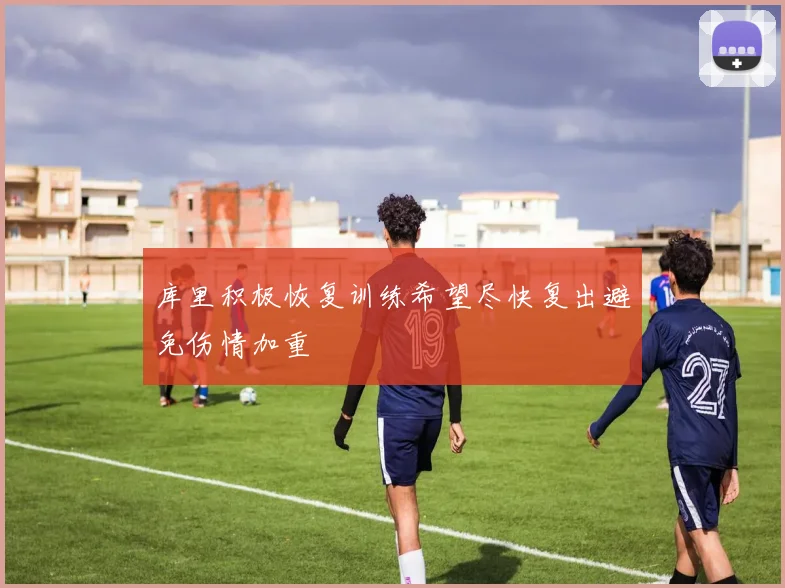 库里积极恢复训练希望尽快复出避免伤情加重