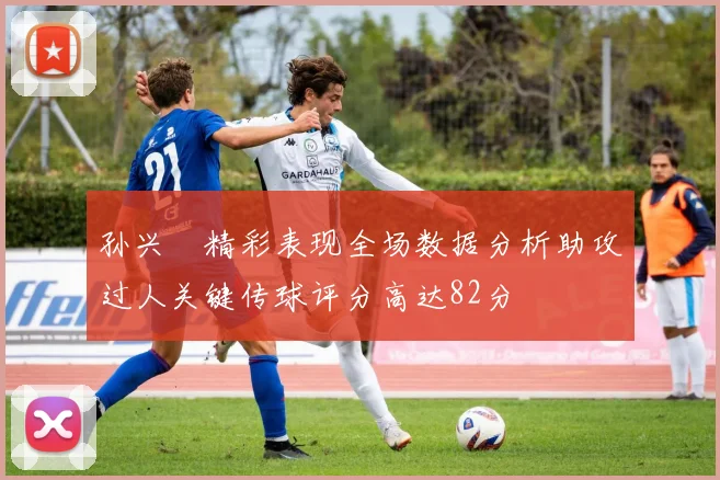 孙兴慜精彩表现全场数据分析助攻过人关键传球评分高达82分