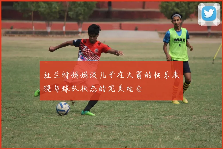 杜兰特妈妈谈儿子在火箭的快乐表现与球队状态的完美结合