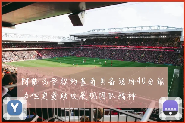阿隆戈登称约基奇具备场均40分能力但更爱助攻展现团队精神