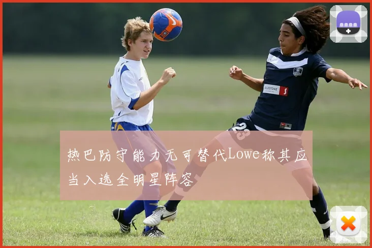 热巴防守能力无可替代Lowe称其应当入选全明星阵容