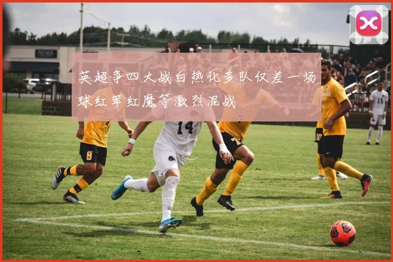 英超争四大战白热化多队仅差一场球红军红魔等激烈混战