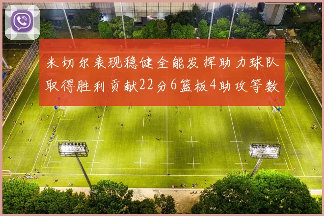 米切尔表现稳健全能发挥助力球队取得胜利贡献22分6篮板4助攻等数据